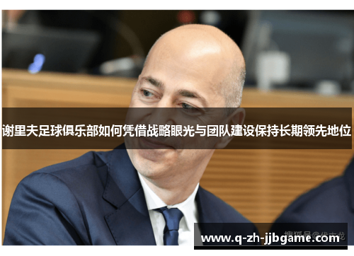 谢里夫足球俱乐部如何凭借战略眼光与团队建设保持长期领先地位