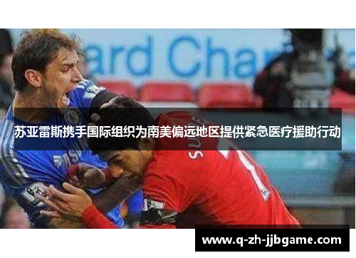 苏亚雷斯携手国际组织为南美偏远地区提供紧急医疗援助行动