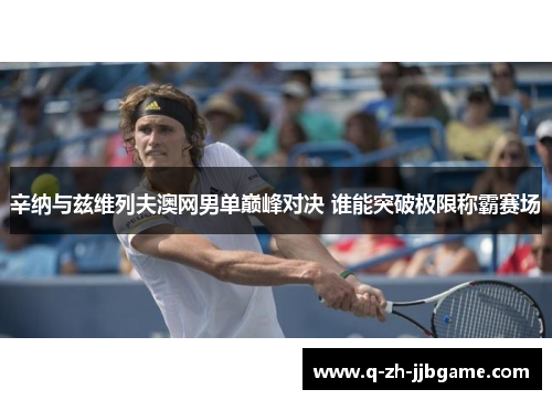 辛纳与兹维列夫澳网男单巅峰对决 谁能突破极限称霸赛场