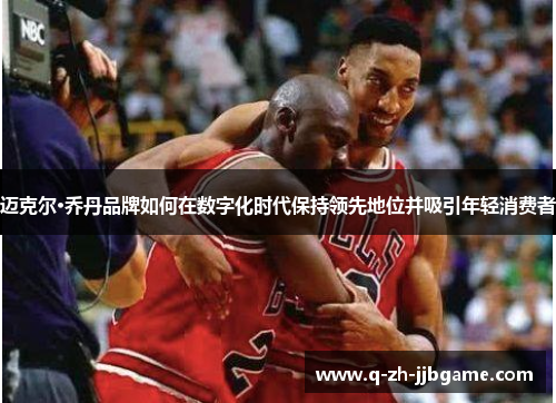 迈克尔·乔丹品牌如何在数字化时代保持领先地位并吸引年轻消费者