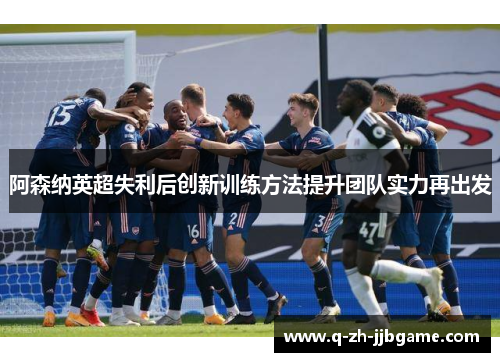 阿森纳英超失利后创新训练方法提升团队实力再出发