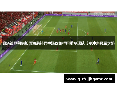 奇塔迪尼租借加盟海港补强中场攻防枢纽重塑球队节奏冲击冠军之路